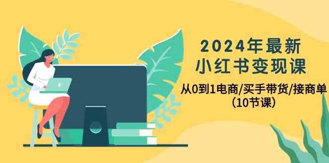 2024年最新小红书变现课，从0到1电商/买手带货/接商单(10节课)-泡泡网赚