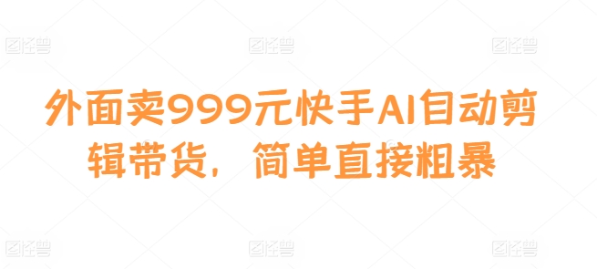 外面卖999元快手AI自动剪辑带货，简单直接粗暴-泡泡网赚
