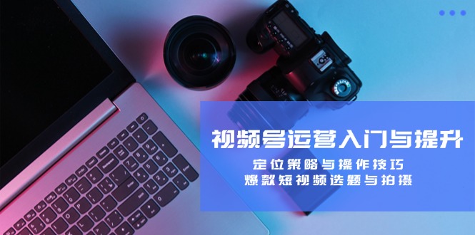 视频号运营入门与提升：定位策略与操作技巧，爆款短视频选题与拍摄-泡泡网赚