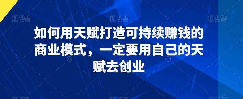如何用天赋打造可持续赚钱的商业模式，一定要用自己的天赋去创业-泡泡网赚