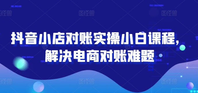 抖音小店对账实操小白课程，解决电商对账难题-泡泡网赚