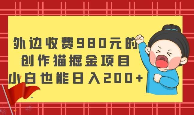 外边收费980元的，创作猫掘金项目，小白也能日入200+-泡泡网赚
