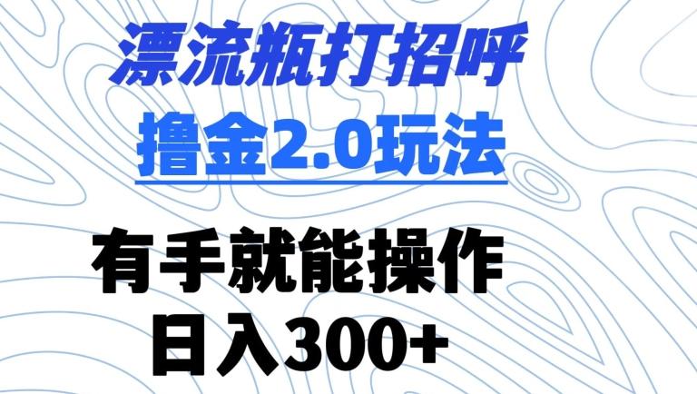 漂流瓶打招呼撸金2.0玩法，有手就能做，日入300+【揭秘】-泡泡网赚
