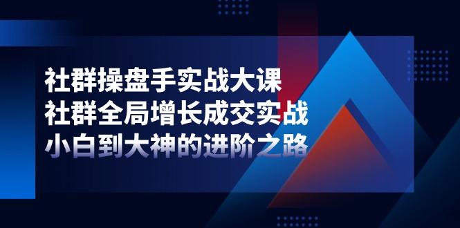 社群-操盘手实战大课：社群 全局增长成交实战，小白到大神的进阶之路-泡泡网赚