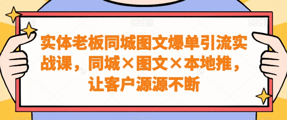 实体老板同城图文爆单引流实战课，同城×图文×本地推，让客户源源不断-泡泡网赚