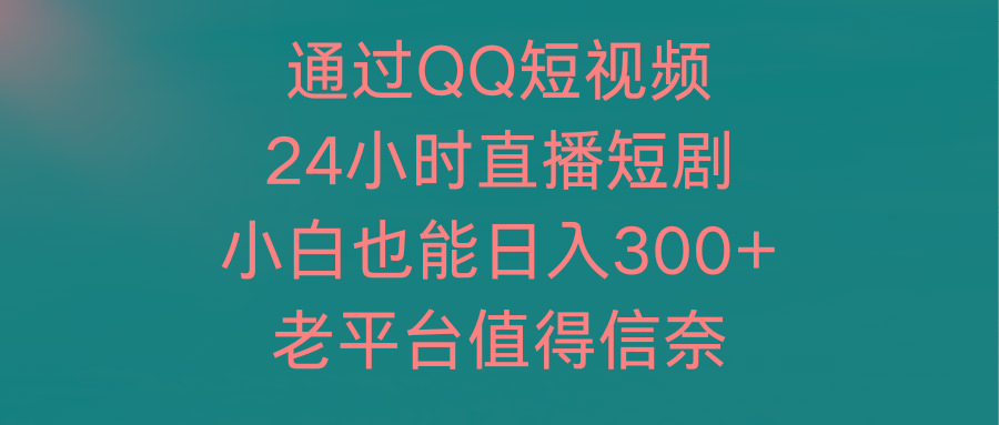 (9469期)通过QQ短视频、24小时直播短剧，小白也能日入300+，老平台值得信奈-泡泡网赚