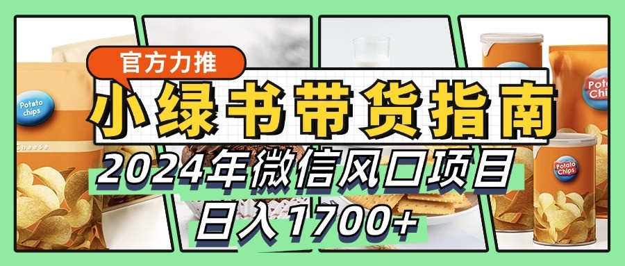 小绿书带货完全教学指南，2024年微信风口项目，日入1700+-泡泡网赚