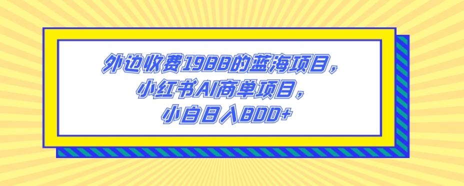 外边收费1988的蓝海项目，小红书AI商单项目，小白日入800+-泡泡网赚