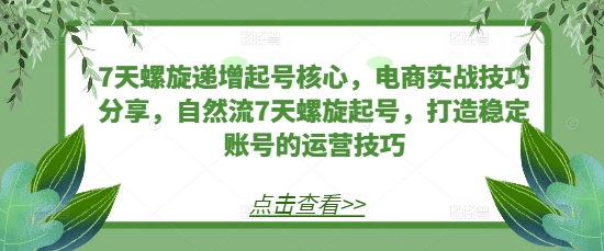 7天螺旋递增起号核心，电商实战技巧分享，自然流7天螺旋起号，打造稳定账号的运营技巧-泡泡网赚