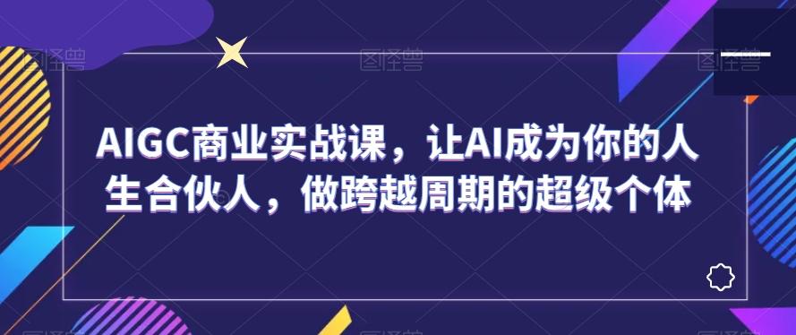 AIGC商业实战课，让AI成为你的人生合伙人，做跨越周期的超级个体-泡泡网赚