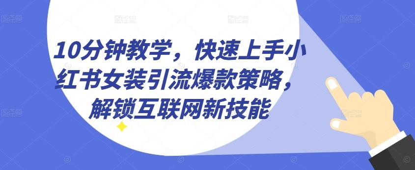 10分钟教学，快速上手小红书女装引流爆款策略，解锁互联网新技能【揭秘】-泡泡网赚