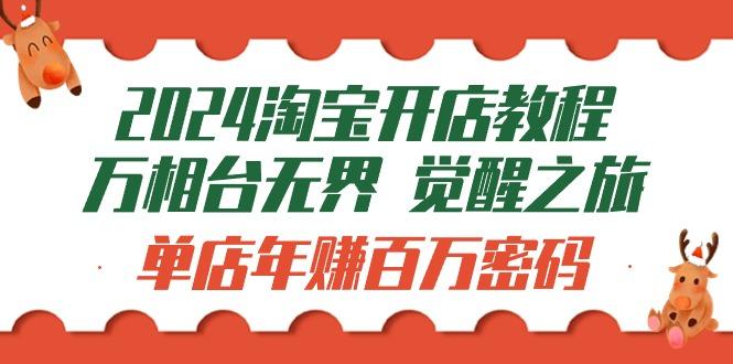(9799期)2024淘宝开店教程-万相台无界 觉醒-之旅：单店年赚百万密码(99节视频课)-泡泡网赚