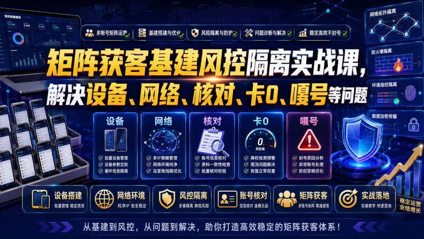 矩阵获客基建风控隔离实战课，解决设备、网络、核对、卡0、嘎号等问题-泡泡网赚