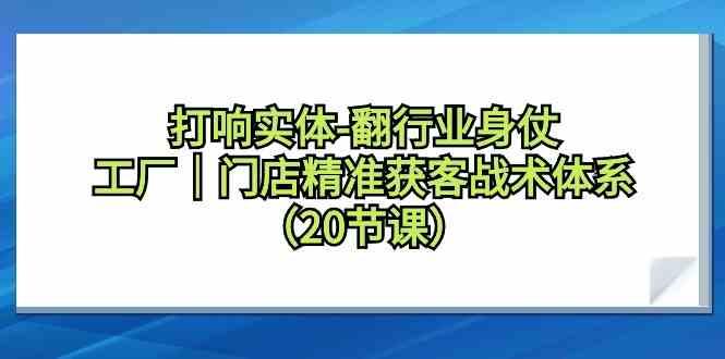 打响实体行业翻身仗，工厂门店精准获客战术体系(20节课)-泡泡网赚