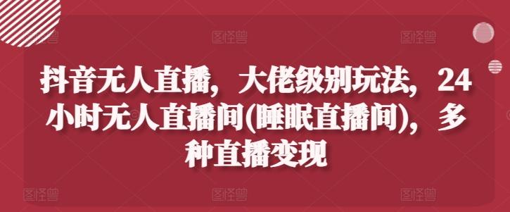 抖音无人直播，大佬级别玩法，24小时无人直播间(睡眠直播间)，多种直播变现【揭秘】-泡泡网赚