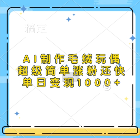 AI制作毛绒玩偶，超级简单涨粉还快，单日变现1k-泡泡网赚