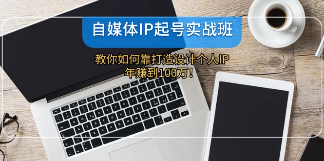 自媒体IP-起号实战班：教你如何靠打造设计个人IP，年赚到100万！-泡泡网赚
