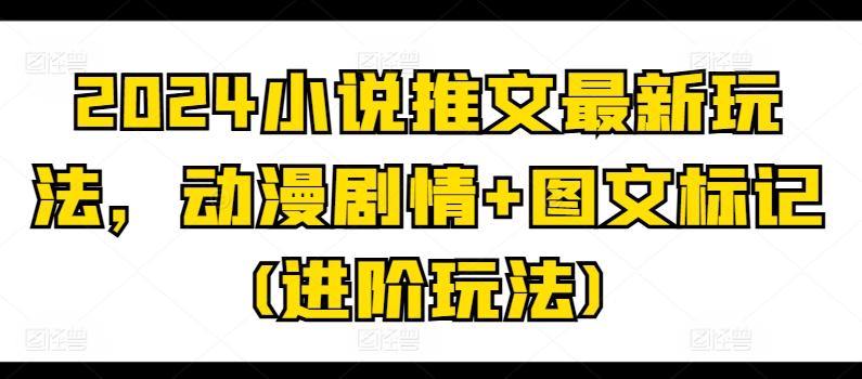 2024小说推文最新玩法，动漫剧情+图文标记(进阶玩法)-泡泡网赚