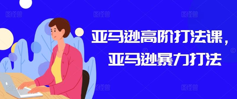 亚马逊高阶打法课，亚马逊暴力打法-泡泡网赚