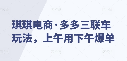 琪琪电商·多多三联车玩法，上午用下午爆单-泡泡网赚