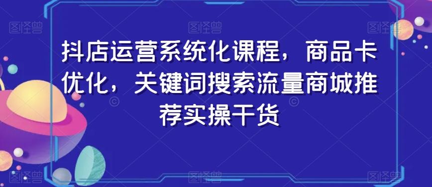 抖店运营系统化课程，商品卡优化，关键词搜索流量商城推荐实操干货-泡泡网赚
