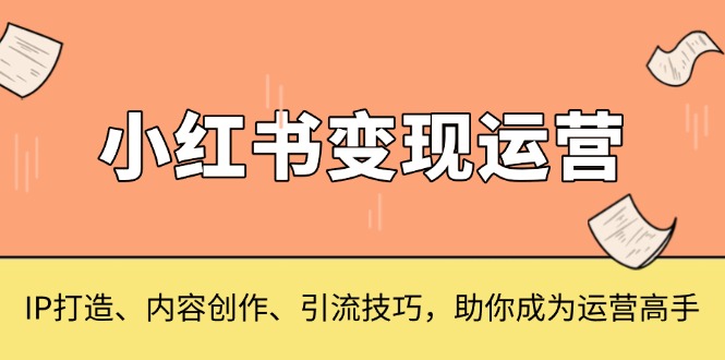小红书变现运营，IP打造、内容创作、引流技巧，助你成为运营高手-泡泡网赚