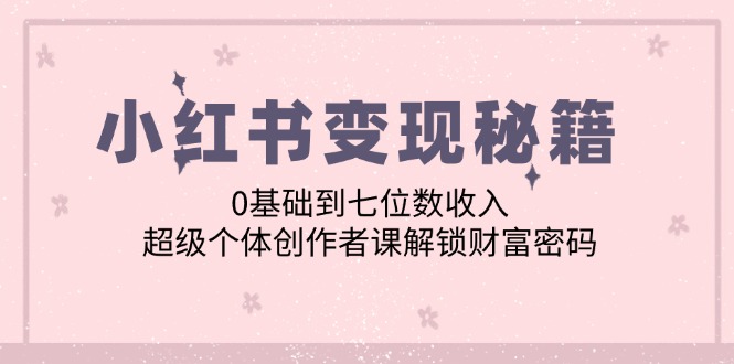 小红书变现秘籍：0基础到七位数收入，超级个体创作者课解锁财富密码-泡泡网赚