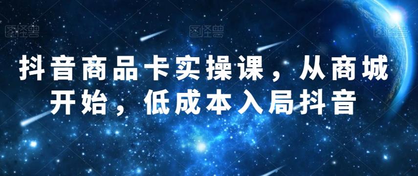 抖音商品卡实操课，从商城开始，低成本入局抖音-泡泡网赚