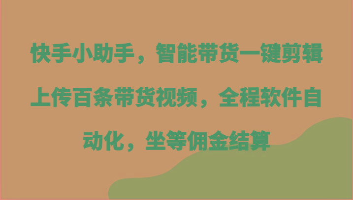 快手小助手，智能带货一键剪辑上传百条带货视频，全程软件自动化，坐等佣金结算-泡泡网赚