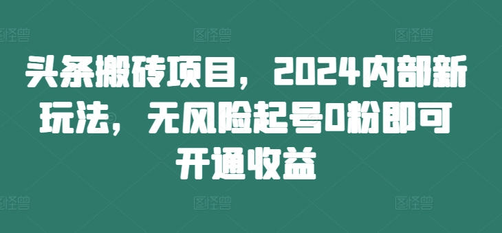 头条搬砖项目，2024内部新玩法，无风险起号0粉即可开通收益-泡泡网赚