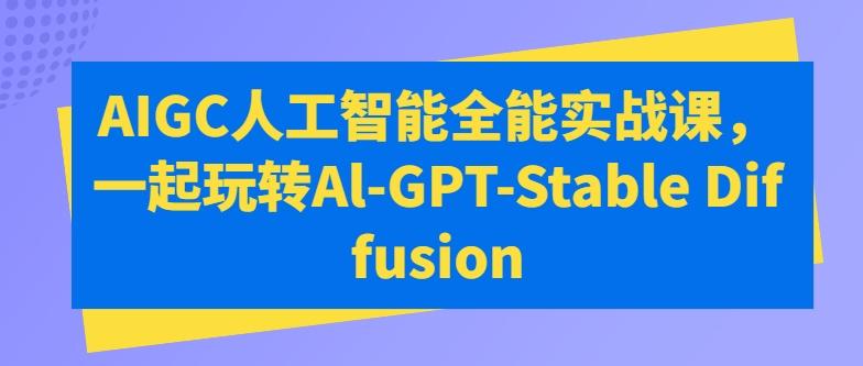 AIGC人工智能全能实战课，一起玩转Al-GPT-Stable Diffusion-泡泡网赚