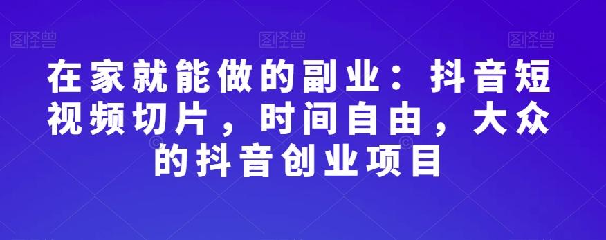在家就能做的副业：抖音短视频切片，时间自由，大众的抖音创业项目-泡泡网赚