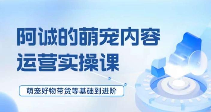 萌宠短视频运营实操课，​萌宠好物带货基础到进阶-泡泡网赚