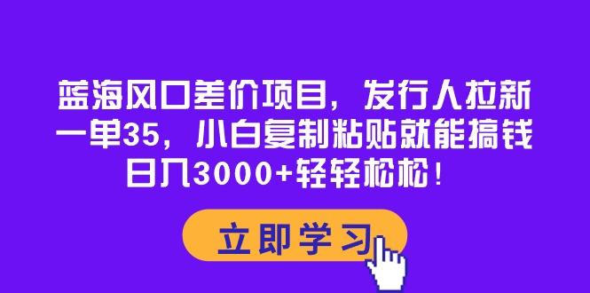 蓝海风口差价项目，发行人拉新，一单35，小白复制粘贴就能搞钱！日入30…-泡泡网赚