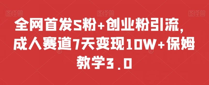 全网首发S粉+创业粉引流，成人赛道7天变现10W+保姆教学3.0【揭秘】-泡泡网赚