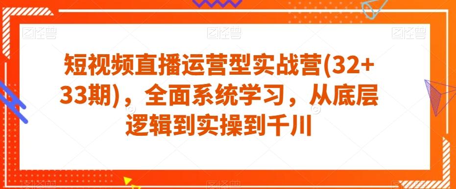 短视频直播运营型实战营(32+33期)，全面系统学习，从底层逻辑到实操到千川-泡泡网赚