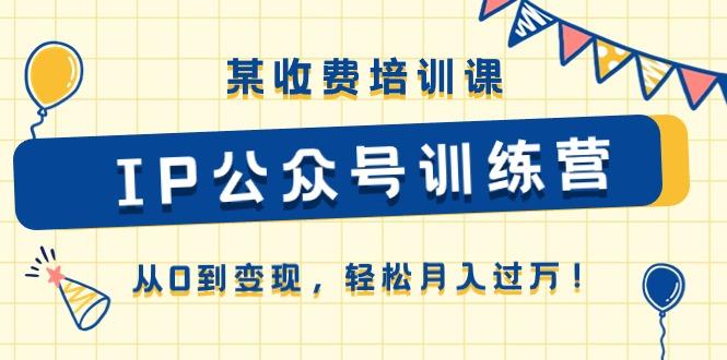 某收费培训课《IP公众号训练营》从0到变现，轻松月入过万！-泡泡网赚