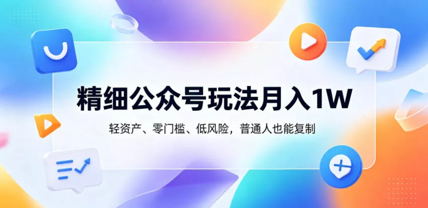 精细公众号玩法月入1W，轻资产、零门槛、低风险，普通人也能复制【揭秘】-泡泡网赚