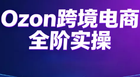 Ozon跨境电商全阶实操课程 Ozon跨境电商全阶实操课程