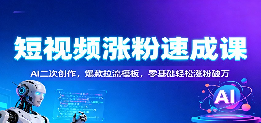 短视频涨粉速成课：AI二次创作，爆款拉流模板，零基础轻松涨粉破万-泡泡网赚