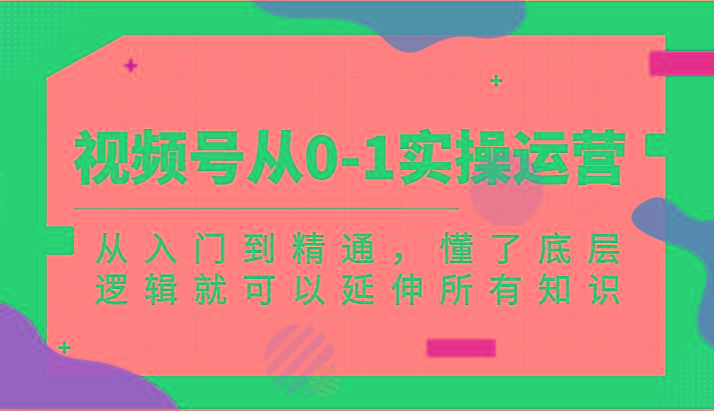 视频号从0-1实操运营，从入门到精通，懂了底层逻辑就可以延伸所有知识(更新2024.7)-泡泡网赚
