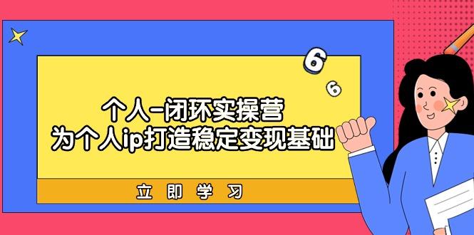 (9331期)个人-闭环实操营：为个人ip打造稳定变现基础，从价值定位/爆款打造/产品…-泡泡网赚