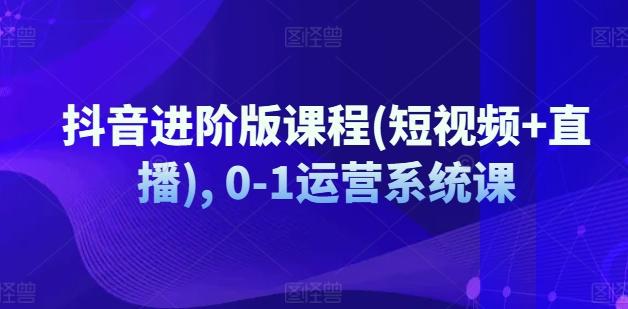抖音进阶版课程(短视频+直播), 0-1运营系统课-泡泡网赚