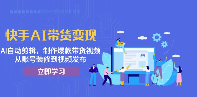 快手AI带货变现：AI自动剪辑，制作爆款带货视频，从账号装修到视频发布-泡泡网赚