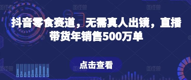 抖音零食赛道，无需真人出镜，直播带货年销售500万单【揭秘】-泡泡网赚