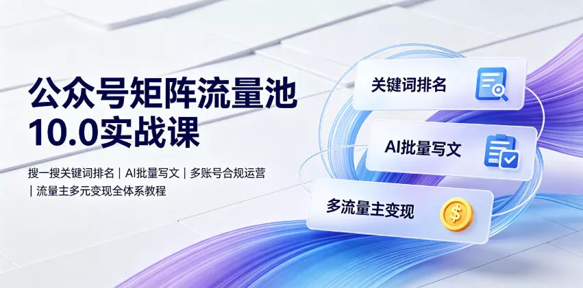 公众号矩阵流量池10.0实战课｜搜一搜关键词排名、AI批量写文、多账号合规运营、流量主多元变现全体系教程-泡泡网赚