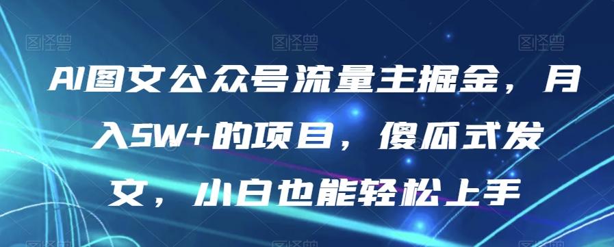 AI图文公众号流量主掘金，月入5W+的项目，傻瓜式发文，小白也能轻松上手【揭秘】-泡泡网赚