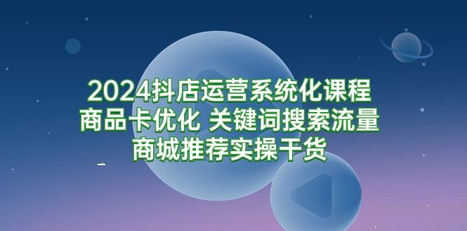 (9438期)2024抖店运营系统化课程：商品卡优化 关键词搜索流量商城推荐实操干货-泡泡网赚