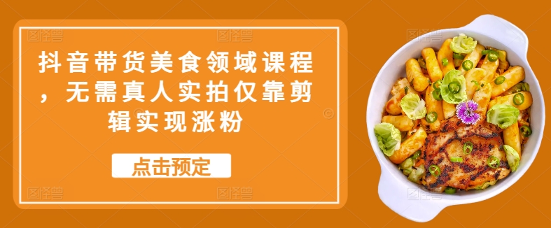 抖音带货美食领域课程，无需真人实拍仅靠剪辑实现涨粉-泡泡网赚
