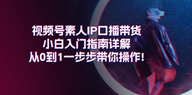 视频号素人IP口播带货小白入门指南详解，从0到1一步步带你操作!-泡泡网赚